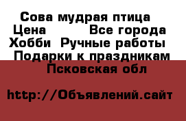 Сова-мудрая птица › Цена ­ 550 - Все города Хобби. Ручные работы » Подарки к праздникам   . Псковская обл.